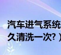 汽车进气系统多久清理一次(汽车进气系统多久清洗一次?)