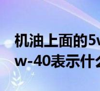 机油上面的5w— 40是什么意思(机油型号5w-40表示什么意思?)