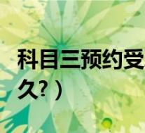 科目三预约受理要多久(科目三预约受理要多久?)