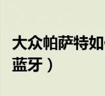 大众帕萨特如何导入歌曲(大众帕萨特如何连蓝牙)