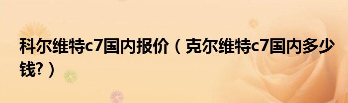 科尔维特c7国内报价（克尔维特c7国内多少钱?）