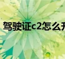 驾驶证c2怎么升c1(驾驶证c2怎么升级c1?)