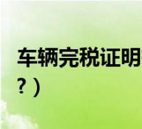 车辆完税证明有啥用(车辆完税证明有什么用?)
