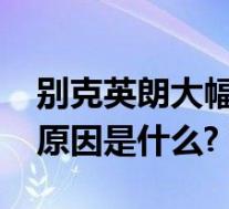 别克英朗大幅降价原因(2019别克英朗降价原因是什么?)