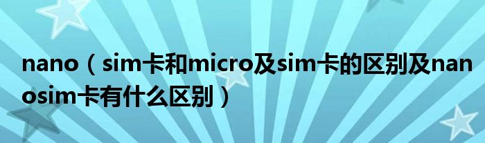 nano（sim卡和micro及sim卡的区别及nanosim卡有什么区别）