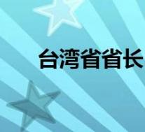 台湾省省长(关于台湾省省长的介绍)
