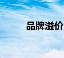 品牌溢价(关于品牌溢价的介绍)