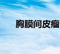 胸膜间皮瘤(关于胸膜间皮瘤的介绍)