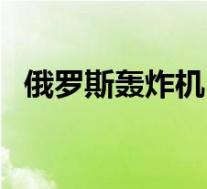 俄罗斯轰炸机(关于俄罗斯轰炸机的介绍)