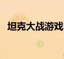 坦克大战游戏(关于坦克大战游戏的介绍)