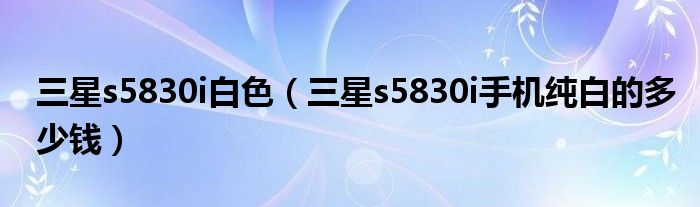 三星s5830i白色（三星s5830i手机纯白的多少钱）