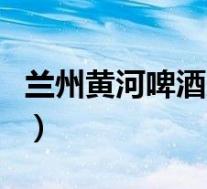 兰州黄河啤酒厂(关于兰州黄河啤酒厂的介绍)