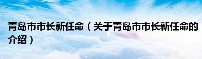 青岛市市长新任命（关于青岛市市长新任命的介绍）