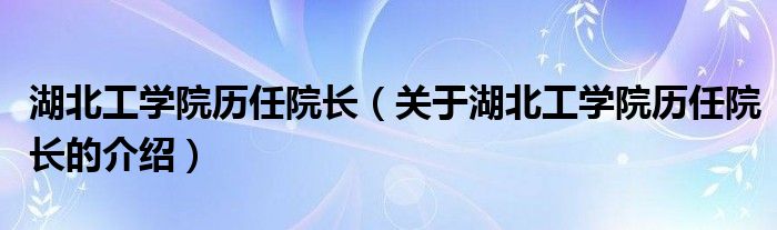 湖北工学院历任院长（关于湖北工学院历任院长的介绍）