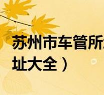 苏州市车管所地址大全图片(苏州市车管所地址大全)