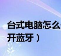 台式电脑怎么开蓝牙连接手机(台式电脑怎么开蓝牙)