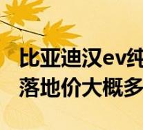 比亚迪汉ev纯电动2021款价格(比亚迪汉ev落地价大概多少钱)