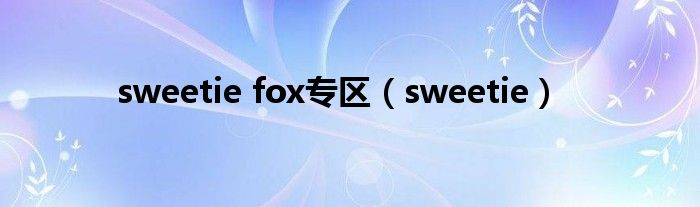 sweetie fox专区(sweetie)_环球知识网
