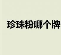 珍珠粉哪个牌子最好(珍珠粉哪个牌子好)