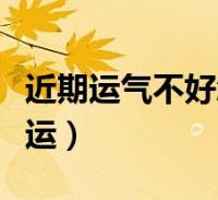 近期运气不好怎样转运(最近运气不好怎么转运)