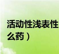 活动性浅表性胃炎吃什么药(浅表性胃炎吃什么药)