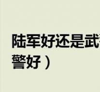 陆军好还是武警好还是海军好(陆军好还是武警好)