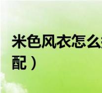 米色风衣怎么搭配好看秋天(米色风衣怎么搭配)