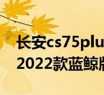 长安cs75plus蓝鲸版2022款图片及落地价(2022款蓝鲸版落地14万)