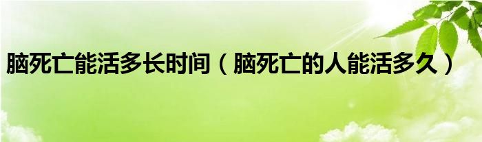 脑死亡能活多长时间（脑死亡的人能活多久）-第1张图片-问答网