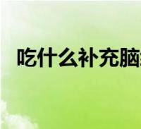 吃什么补充脑细胞(吃什么补脑神经细胞)