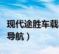 现代途胜车载导航怎么连接(现代途胜怎么连导航)