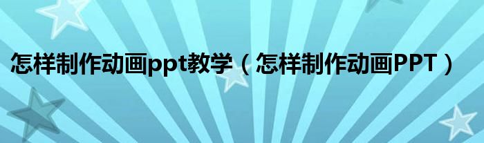 ppt动画效果怎么设置顺序:怎样制作动画ppt教学（怎样制作动画PPT）