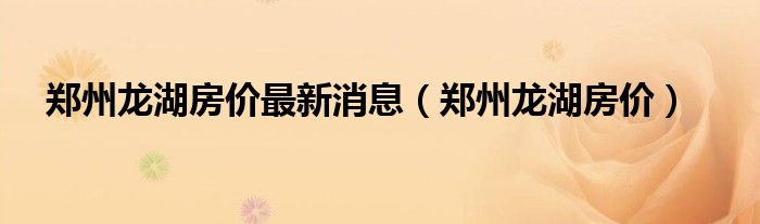 郑州龙湖房价最新消息（郑州龙湖房价）-第1张图片-问答网