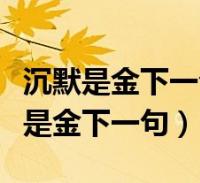 沉默是金下一句是什么沉默是金另一句(沉默是金下一句)