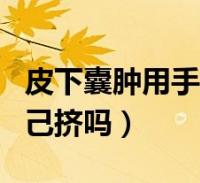 皮下囊肿用手挤了挤好不好(皮下囊肿可以自己挤吗)