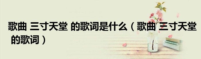 歌曲 三寸天堂 的歌词是什么（歌曲 三寸天堂 的歌词）