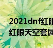 2021dnf红眼天空套属性怎么选(2021dnf红眼天空套属性选择)