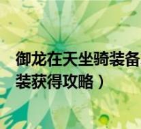 御龙在天坐骑装备怎么获得(《御龙在天》御龙在天坐骑时装获得攻略)
