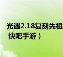 光遇2.18复刻先祖需要多少蜡烛(光遇2.18复刻先祖兑换表 快吧手游)