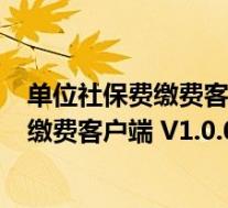 单位社保费缴费客户端 V1.0.017 官方最新版(单位社保费缴费客户端 V1.0.017 官方最新版功能简介)
