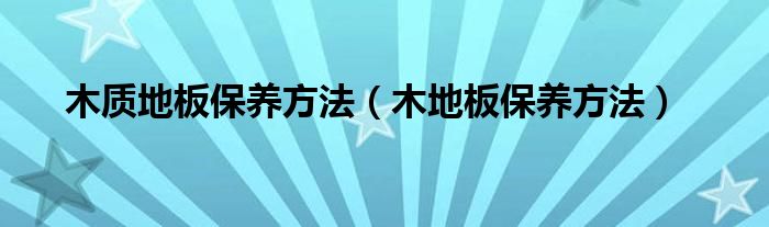 保养 木地板|木质地板保养方法（木地板保养方法）