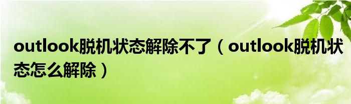 outlook脱机状态解除不了（outlook脱机状态怎么解除）_环球知识网
