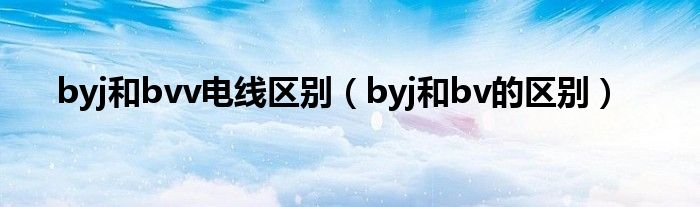 byj和bvv电线区别（byj和bv的区别）_环球知识网