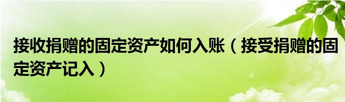 接受捐贈固定資產會計分錄 (接受捐贈固定資產會計科目)