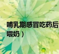 哺乳期感冒吃药后多久能喂奶（哺乳期感冒吃药后多久可以喂奶）