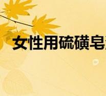 女性用硫磺皂洗脸好吗(硫磺皂洗脸好吗)