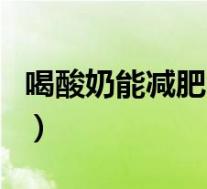 喝酸奶能减肥吗有什么坏处(喝酸奶能减肥吗)