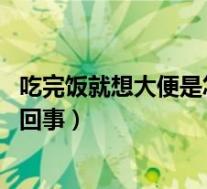 吃完饭就想大便是怎么回事 爱放屁(吃完饭就想大便是怎么回事)