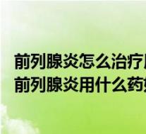 前列腺炎怎么治疗用什么药好（治疗前列腺炎如何用药 治疗前列腺炎用什么药好）