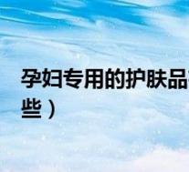 孕妇专用的护肤品有哪些牌子比较好（孕妇专用痔疮膏有哪些）